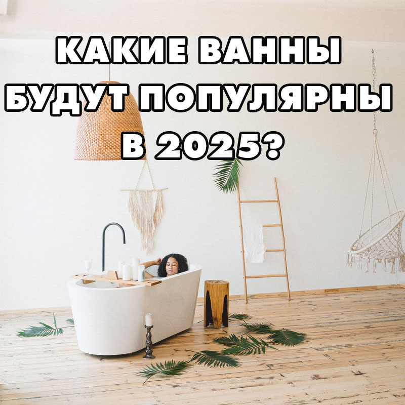 Выбираем ванну для дома: Что будет популярно в 2025 году?